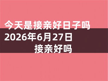 今天是接亲好日子吗 2026年6月27日接亲好吗