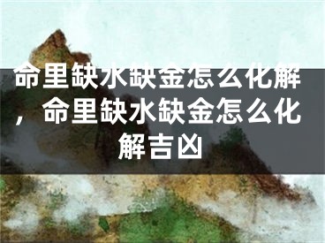 命里缺水缺金怎么化解，命里缺水缺金怎么化解吉凶