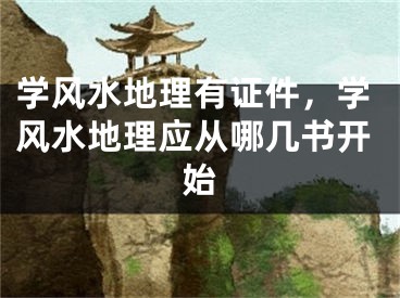 学风水地理有证件，学风水地理应从哪几书开始