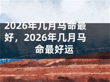 2026年几月马命最好，2026年几月马命最好运