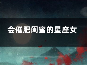 会催肥闺蜜的星座女
