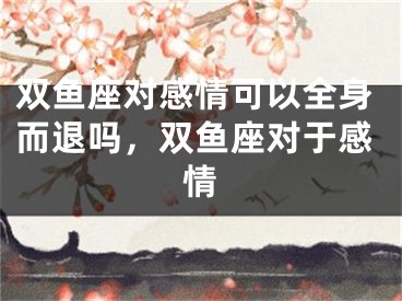 双鱼座对感情可以全身而退吗，双鱼座对于感情