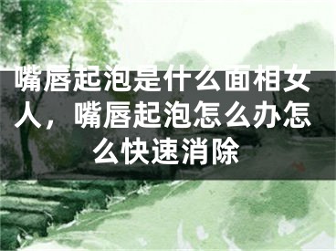 嘴唇起泡是什么面相女人,嘴唇起泡怎么办怎么快速消除