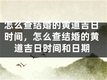 怎么查结婚的黄道吉日时间，怎么查结婚的黄道吉日时间和日期