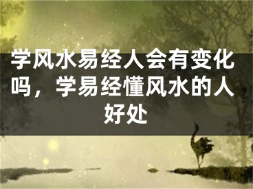 学风水易经人会有变化吗,学易经懂风水的人好处