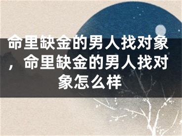 命里缺金的男人找对象，命里缺金的男人找对象怎么样