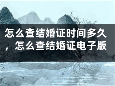 怎么查结婚证时间多久，怎么查结婚证电子版