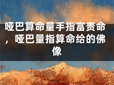 哑巴算命量手指富贵命,哑巴量指算命给的佛像