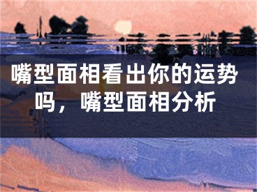 嘴型面相看出你的运势吗，嘴型面相分析