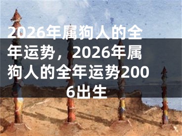 2026年属狗人的全年运势，2026年属狗人的全年运势2006出生