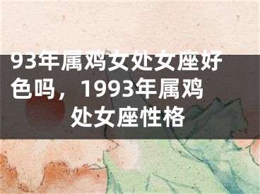 93年属鸡女处女座好色吗,1993年属鸡处女座性格