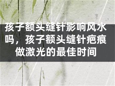 孩子额头缝针影响风水吗，孩子额头缝针疤痕做激光的最佳时间