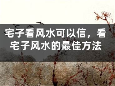 宅子看风水可以信，看宅子风水的最佳方法