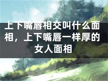 上下嘴唇相交叫什么面相，上下嘴唇一样厚的女人面相