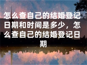 怎么查自己的结婚登记日期和时间是多少，怎么查自己的结婚登记日期