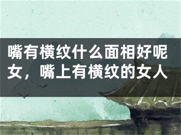 嘴有横纹什么面相好呢女，嘴上有横纹的女人