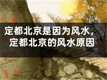 定都北京是因为风水,定都北京的风水原因