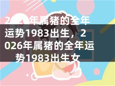 2026年属猪的全年运势1983出生，2026年属猪的全年运势1983出生女