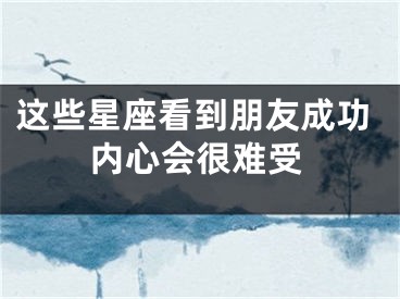 这些星座看到朋友成功内心会很难受