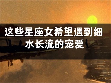 这些星座女希望遇到细水长流的宠爱