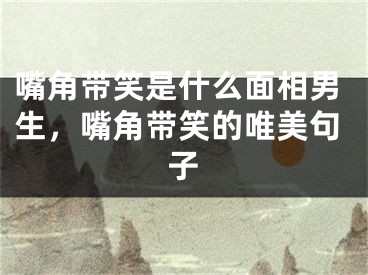 嘴角带笑是什么面相男生，嘴角带笑的唯美句子