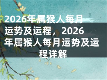 2026年属猴人每月运势及运程，2026年属猴人每月运势及运程详解