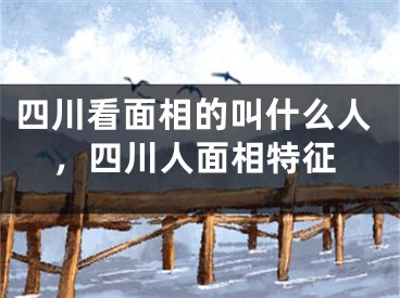 四川看面相的叫什么人，四川人面相特征