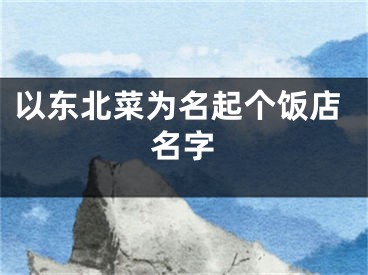 以东北菜为名起个饭店名字