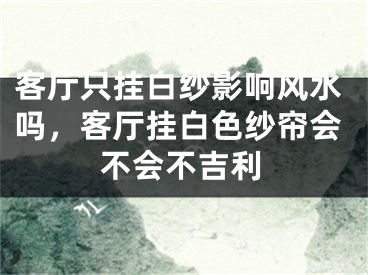 客厅只挂白纱影响风水吗，客厅挂白色纱帘会不会不吉利