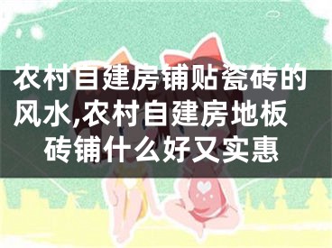 农村自建房铺贴瓷砖的风水,农村自建房地板砖铺什么好又实惠