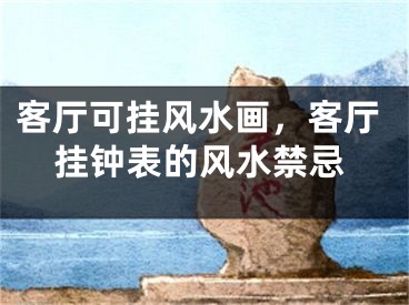 客厅可挂风水画，客厅挂钟表的风水禁忌