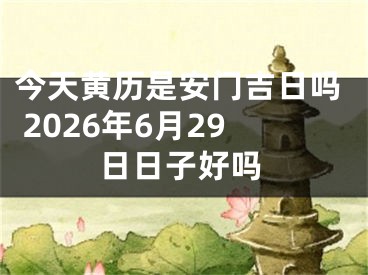 今天黄历是安门吉日吗 2026年6月29日日子好吗