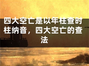 四大空亡是以年柱查时柱纳音，四大空亡的查法