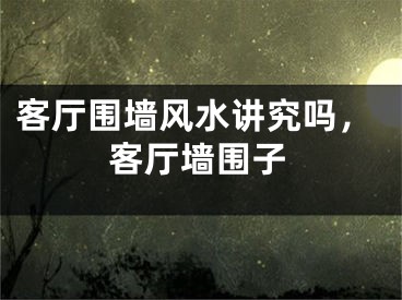 客厅围墙风水讲究吗，客厅墙围子