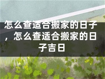怎么查适合搬家的日子，怎么查适合搬家的日子吉日