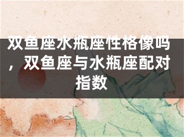 双鱼座水瓶座性格像吗，双鱼座与水瓶座配对指数