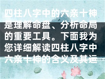 四柱八字中的六亲十神是理解命盘、分析命局的重要工具。下面我为您详细解读四柱八字中六亲十神的含义及其运