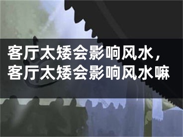 客厅太矮会影响风水，客厅太矮会影响风水嘛