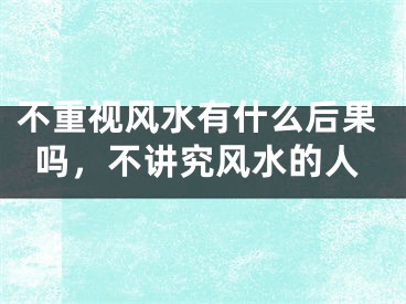 不重视风水有什么后果吗，不讲究风水的人