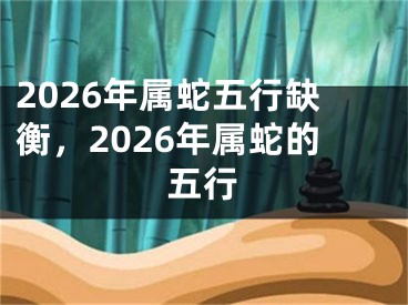 2026年属蛇五行缺衡，2026年属蛇的五行