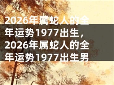 2026年属蛇人的全年运势1977出生,2026年属蛇人的全年运势1977出生男