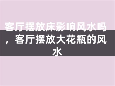 客厅摆放床影响风水吗，客厅摆放大花瓶的风水