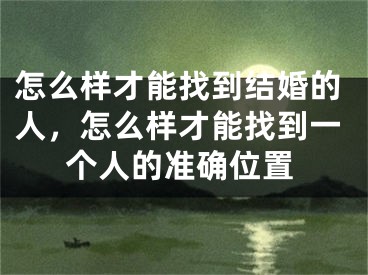 怎么样才能找到结婚的人，怎么样才能找到一个人的准确位置