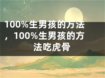 100%生男孩的方法，100%生男孩的方法吃虎骨