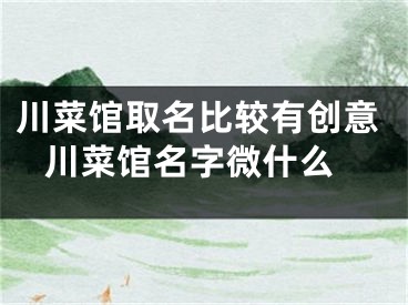 川菜馆取名比较有创意 川菜馆名字微什么