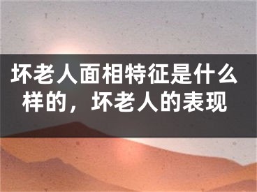坏老人面相特征是什么样的，坏老人的表现