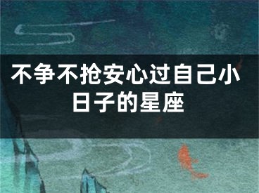 不争不抢安心过自己小日子的星座