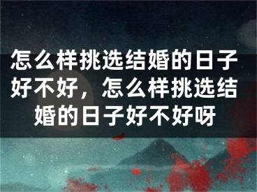 怎么样挑选结婚的日子好不好，怎么样挑选结婚的日子好不好呀