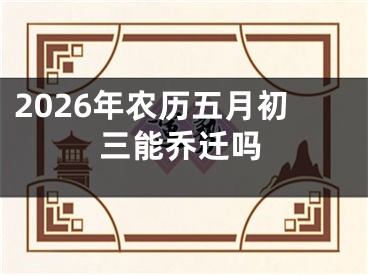 2026年农历五月初三能乔迁吗