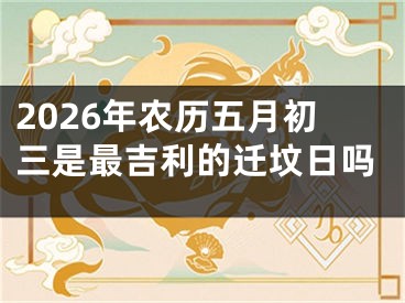 2026年农历五月初三是最吉利的迁坟日吗